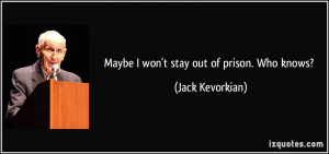 Maybe I won't stay out of prison. Who knows? - Jack Kevorkian