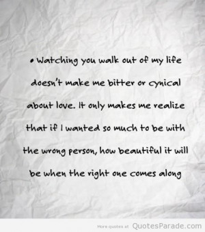 Watching you walk out of my life does not make me bitter or cynical ...