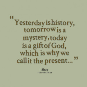 Yesterday is history,tomorrow is a mystery