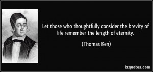 ... the brevity of life remember the length of eternity. - Thomas Ken