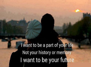... Part of Your Life not your history or memory i want to be your future