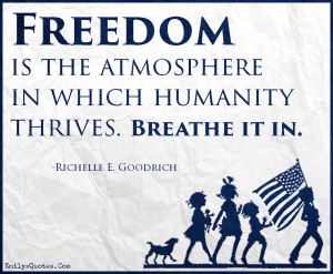 ... Freedom is the atmosphere in which humanity thrives. Breathe it in