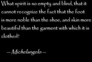 ... more beautiful than the garment with which it is chothed -Michelangelo