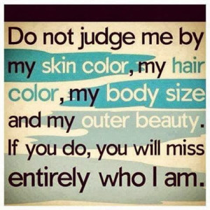 Do not judge me by my skin color, my hair color, my body size and my ...