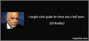 taught sixth grade for three and a half years. - Ed Bradley