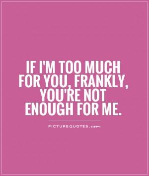 If I'm too much for you, frankly, you're not enough for me.