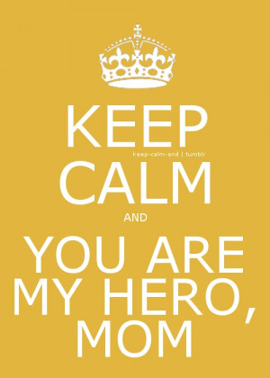 Keep calm and you are my hero, mom.