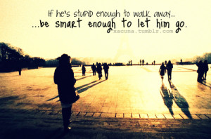 If he's stupid enough to walk away, be smart enough to let him go. by ...