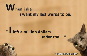 When i die, i want my last words to be, I left a million dollars under ...