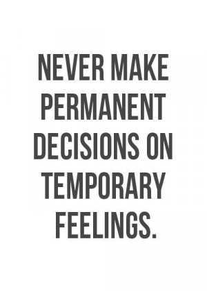 Never make Permanent Decisions on Temporary feelings.
