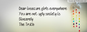 Dear insecure girls everywhere, You are not ugly, society is.Sincerely ...