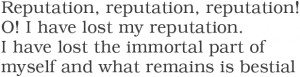 Reputation, reputation, reputation! O! I have lost my reputation. I ...