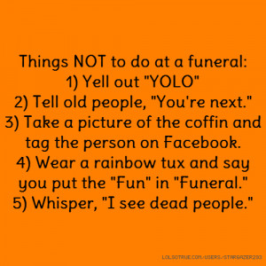 Things NOT to do at a funeral: 1) Yell out 