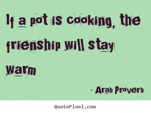... quotes - If a pot is cooking, the frienship will stay warm