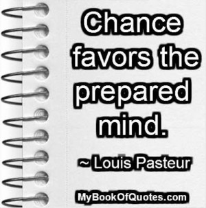 Chance favors the prepared mind. ~ Louis Pasteur