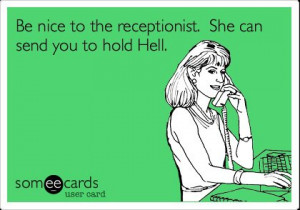 Be nice to the receptionist. She can sendyou to hold Hell.