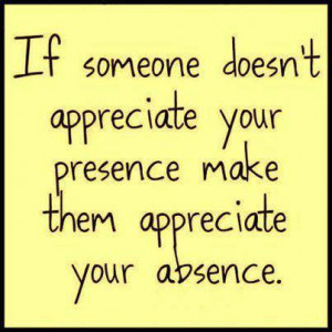 Of Someone Doesn’t Appreciate Your Presence Make Them Appreciate ...