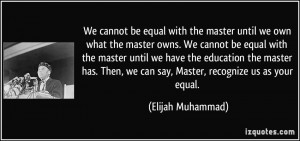 We cannot be equal with the master until we own what the master owns ...