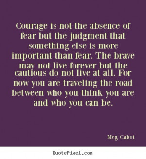 Courage is not the absence of fear.