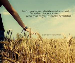Don't choose the one who is beautiful to the world.But rather choose ...