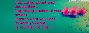 Stop caring about what people think...Stop taking caution of your ...