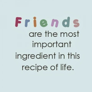 Friends are the most important ingredient in this recipe of life.