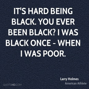 Larry Holmes - It's hard being black. You ever been black? I was black ...