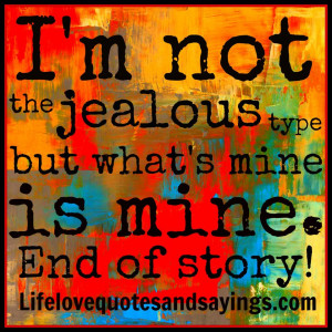 not the jealous type but what is mine is mine end of story .