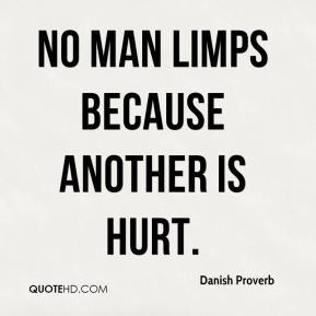 Danish Proverb - No man limps because another is hurt.