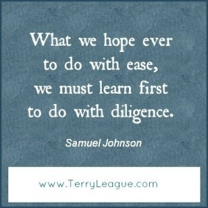 ... with ease, we must learn first to do with diligence. - Samuel Johnson