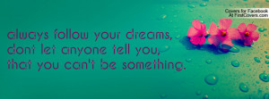 always follow your dreams,dont let anyone tell you,that you can't be ...