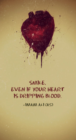 SMILE, EVEN IF YOUR HEART IS DRIPPING BLOOD. -Imam Ali (AS)