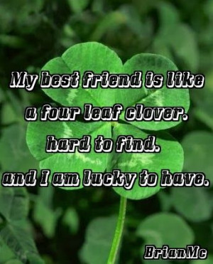 My best friend is like a four leaf clover, hard to find, and I am ...