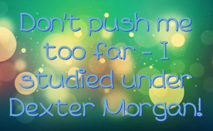 Don't push me too far - I studied under Dexter Morgan!