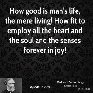 How good is man's life, the mere living! How fit to employ all the ...