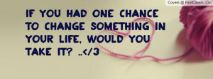 If you had one chance to change something in your life, would you take ...