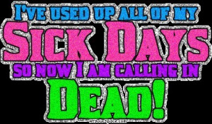 have used up all of my sick days so now i am calling in dead!!!