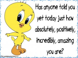... you yet today how absolutely, positively, incredibly, amazing you are