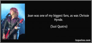 Joan was one of my biggest fans, as was Chrissie Hynde. - Suzi Quatro