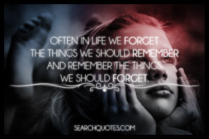 life we forget the things we should remember and remember the things ...