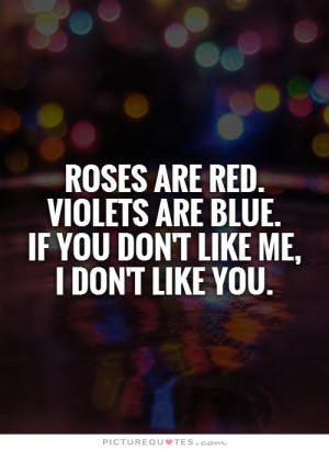Roses are red. Violets are blue. If you don't like me, I don't like ...