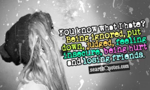 You know what I hate? Being ignored, put down, judged, feeling ...
