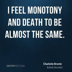 Charlotte Bronte - I feel monotony and death to be almost the same.