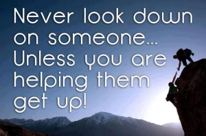 Never look down on someone unless you are helping them get up