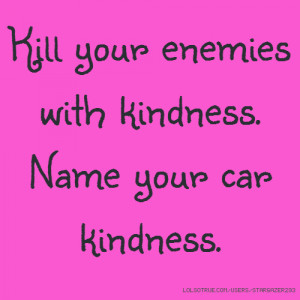 Kill your enemies with kindness. Name your car kindness.
