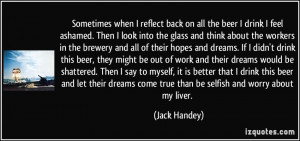 ... come true than be selfish and worry about my liver. - Jack Handey