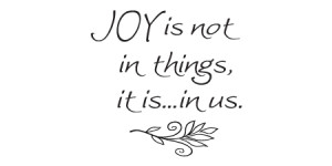 Joy Is Not In Things It Is In Us