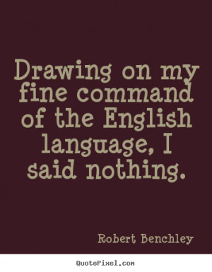 ... english language, i said.. Robert Benchley famous inspirational quote