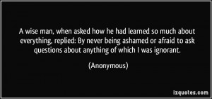 ... never being ashamed or afraid to ask questions about anything of which