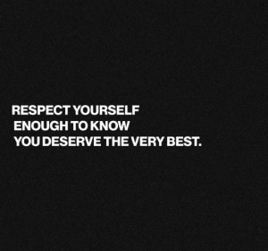 Respect yourself enough to know you deserve the very best.